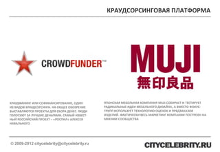 КРАУДСОРСИНГОВАЯ ПЛАТФОРМА




КРАУДФАНИНГ ИЛИ СОФИНАНСИРОВАНИЕ, ОДИН       ЯПОНСКАЯ МЕБЕЛЬНАЯ КОМПАНИЯ MUJI СОБИРАЕТ И ТЕСТИРУЕТ
ИЗ ВИДОВ КРАУДСОРСИНГА. НА ОБЩЕЕ ОБОЗРЕНИЕ   РАДИКАЛЬНЫЕ ИДЕИ МЕБЕЛЬНОГО ДИЗАЙНА, А ВМЕСТО ФОКУС-
ВЫСТАВЛЯЮТСЯ ПРОЕКТЫ ДЛЯ СБОРА ДЕНЕГ. ЛЮДИ   ГРУПП ИСПОЛЬЗУЕТ ТЕХНОЛОГИЮ ОЦЕНОК И ПРЕДЗАКАЗОВ
ГОЛОСУЮТ ЗА ЛУЧШИЕ ДЕНЬГАМИ. САМЫЙ ИЗВЕСТ-   ИЗДЕЛИЙ. ФАКТИЧЕСКИ ВЕСЬ МАРКЕТИНГ КОМПАНИИ ПОСТРОЕН НА
НЫЙ РОССИЙСКИЙ ПРОЕКТ – «РОСПИЛ» АЛЕКСЕЯ     МНЕНИИ СООБЩЕСТВА
НАВАЛЬНОГО




© 2009-2012 citycelebrity@citycelebrity.ru
 