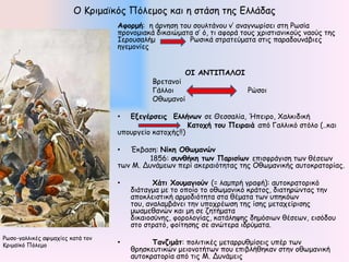 Ο Ηνημασθόξ Πόιεμμξ θαη ε ζηάζε ηεξ Γιιάδαξ
                                   Αυξομή: ε άνκεζε ημο ζμοιηάκμο κ’ ακαγκςνίζεη ζηε Ρςζία
                                   πνμκμμηαθά δηθαηώμαηα ζ’ ό, ηη αθμνά ημοξ πνηζηηακηθμύξ καμύξ ηεξ
                                   Ζενμοζαιήμ          Ρςζηθά ζηναηεύμαηα ζηηξ παναδμοκάβηεξ
                                   εγεμμκίεξ


                                                       ΟΙ ΑΝΤΙΠΑΛΟΙ
                                             Βνεηακμί
                                             Γάιιμη                      Ρώζμη
                                             Οζςμακμί

                                   •  Ενεγέοσειπ Ελλήμτμ ζε Θεζζαιία, Ήπεηνμ, Υαιθηδηθή
                                                        Κατξςή τξρ Πειοαιά από Γαιιηθό ζηόιμ (..θαη
                                   οπμονγείμ θαημπήξ!!)

                                   •  Έθβαζε: Νίκη Οθτμαμώμ
                                           1856: σρμθήκη ττμ Παοισίτμ επηζθνάγηζε ηςκ ζέζεςκ
                                   ηςκ Ι. Δοκάμεςκ πενί αθεναηόηεηαξ ηεξ Οζςμακηθήξ αοημθναημνίαξ.

                                   •          Χάτι Χξρμαγιξύμ (= ιαμπνή γναθή): αοημθναημνηθό
                                       δηάηαγμα με ημ μπμίμ ημ μζςμακηθό θνάημξ, δηαηενώκηαξ ηεκ
                                       απμθιεηζηηθή ανμμδηόηεηα ζηα ζέμαηα ηςκ οπεθόςκ
                                       ημο, ακαιαμβάκεη ηεκ οπμπνέςζε ηεξ ίζεξ μεηαπείνηζεξ
                                       μςαμεζακώκ θαη με ζε δεηήμαηα
                                       δηθαημζύκεξ, θμνμιμγίαξ, θαηάιερεξ δεμόζηςκ ζέζεςκ, εηζόδμο
                                       ζημ ζηναηό, θμίηεζεξ ζε ακώηενα ηδνύμαηα.
Ρςζμ-γαιιηθέξ αρημαπίεξ θαηά ημκ
Ηνημασθό Πόιεμμ                    •         Ταμζιμάτ: πμιηηηθέξ μεηαννοζμίζεηξ οπέν ηςκ
                                       ζνεζθεοηηθώκ μεημκμηήηςκ πμο επηβιήζεθακ ζηεκ μζςμακηθή
                                       αοημθναημνία από ηηξ Ι. Δοκάμεηξ
 