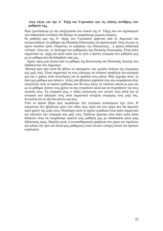 Λίγα λόγια για την Α΄ Τάξη του Γυμνασίου και τις ειδικές συνθήκες των
  μαθητών της.
Πριν ξεκινήσουμε με την επεξεργασία του υλικού της Α΄ Τάξης και του σχεδιασμού
των διδακτικών ενοτήτων θα θέλαμε να εκφράσουμε μερικές σκέψεις.
Οι μαθητές μας της Α΄ τάξης του Γυμνασίου έρχονται από το Δημοτικό και
αντιμετωπίζουν το μάθημα της Οικιακής Οικονομίας για πρώτη φορά. Ίσως να μην το
έχουν ακούσει ξανά. Επομένως το κεφάλαιο της Οικογένειας , η πρώτη διδακτική
ενότητα είναι και το ξεκίνημα του μαθήματος της Οικιακής Οικονομίας. Είναι πολύ
σημαντικό ως αρχή και πολύ καλό για να γίνει η πρώτη γνωριμία των μαθητών μας
με το μάθημα που θα διδαχθούν από μας.
  Έχουν όμως μια εικόνα από το μάθημα της Κοινωνικής και Πολιτικής Αγωγής που
διδάσκονταν στο Δημοτικό.
 Φυσικά πριν από αυτό θα ήθελα να επισημάνω την μεγάλη ανάγκη της γνωριμίας
μας μαζί τους. Είναι σημαντικό να τους κάνουμε να νιώσουν ασφάλεια και σιγουριά
μια και ο χώρος είναι καινούριος για τα παιδικά τους μάτια. Μην ξεχνάμε ποτέ, το
δικό μας μάθημα και ειδικά ο τίτλος που βλέπουν μπροστά τους και αναφέρεται στην
οικογένεια είναι το πρώτο ερέθισμα που θα τους κάνει να νιώσουν οικεία με μας και
με το μάθημα. Δώστε τους χρόνο να σας γνωρίσουν αλλά και να συζητήσουν για τους
εαυτούς τους. Τα ονόματα τους, ο τόπος καταγωγής των γονιών τους αλλά και τα
ονόματα των αδελφών τους είναι σημαντικά στοιχεία γνωριμίας τους μαζί σας.
Εννοείται ότι το ίδιο θα κάνετε και σεις.
Έτσι το πρώτο βήμα πριν περάσουμε στο γνωστικό αντικείμενο έχει γίνει. Η
οικογένεια δεν βρίσκεται μόνο στο σπίτι τους αλλά και στο χώρο που θα περνούν
πολύ χρόνο της ζωής τους. Ολόκληρο αυτό το πρώτο κεφάλαιο είναι πολύ σημαντικό
και αποτελεί την γνωριμία σας μαζί τους. Εξάλλου ξέρουμε όλοι πολύ καλά πόσο
δύσκολο είναι να γνωρίσουμε αρκετά τους μαθητές μας με διδασκαλία μόνο μιας
διδακτικής ώρας. Παρόλα αυτά, η συναισθηματική ασφάλεια στο χώρο του σχολείου
και ειδικά την ώρα του δικού μας μαθήματος είναι τελικά ο στόχος αυτού του πρώτου
κεφαλαίου.




                                                                              22
 
