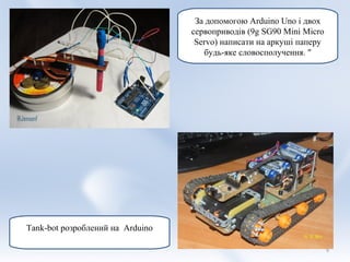 За допомогою Arduino Uno і двох
                                  сервоприводів (9g SG90 Mini Micro
                                   Servo) написати на аркуші паперу
                                     будь-яке словосполучення. "




Tank-bot розроблений на Arduino

                                                                      9
 