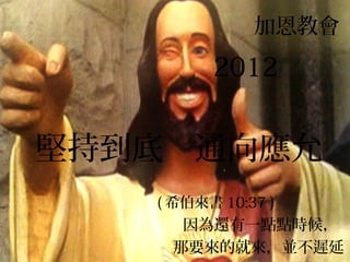 加恩教會

         2012


堅持到底 通向應允
   ( 希伯來書 10:37 )
     因為還有一點點時候，
    那要來的就來，並不遲延
 