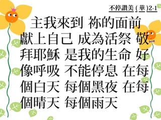 不停讚美 ( 華 )2-1

 主我來到 祢的面前
獻上自己 成為活祭 敬
拜耶穌 是我的生命 好
像呼吸 不能停息 在每
個白天 每個黑夜 在每
個晴天 每個雨天
 
