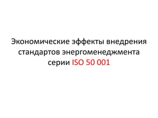 Экономические эффекты внедрения
  стандартов энергоменеджмента
         серии ISO 50 001
 