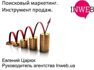 Поисковый маркетинг.
Инструмент продаж.




Евгений Царюк
Руководитель агентства Inweb.ua
 