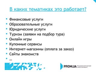 В каких тематиках это работает?
   Финансовые услуги
   Образовательные услуги
   Юридические услуги
   Туризм (заявки на подбор тура)
   Онлайн игры
   Купонные сервисы
   Интернет-магазины (оплата за заказ)
   Сайты знакомств
   …
 