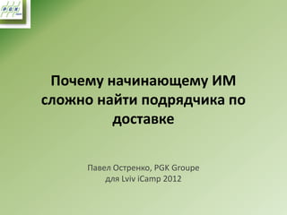 Почему начинающему ИМ
сложно найти подрядчика по
         доставке

     Павел Остренко, PGK Groupe
         для Lviv iCamp 2012
 