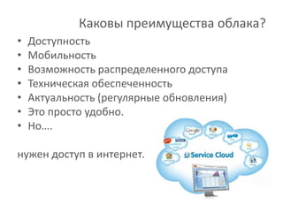 Каковы преимущества облака?
•   Доступность
•   Мобильность
•   Возможность распределенного доступа
•   Техническая обеспеченность
•   Актуальность (регулярные обновления)
•   Это просто удобно.
•   Но….

нужен доступ в интернет.
 