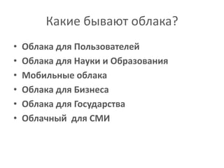 Какие бывают облака?
•   Облака для Пользователей
•   Облака для Науки и Образования
•   Мобильные облака
•   Облака для Бизнеса
•   Облака для Государства
•   Облачный для СМИ
 