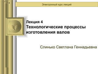 Электронный курс лекций




Лекция 4
Технологические процессы
изготовления валов


      Слинько Светлана Геннадьевна
 