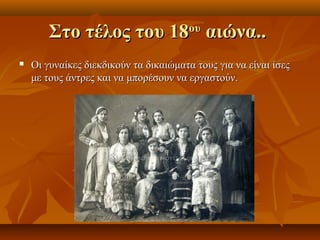 Στο τέλος του 18 αιώνα..       ου


   Οι γυναίκες διεκδικούν τα δικαιώματα τους για να είναι ίσες
    με τους άντρες και να μπορέσουν να εργαστούν.
 