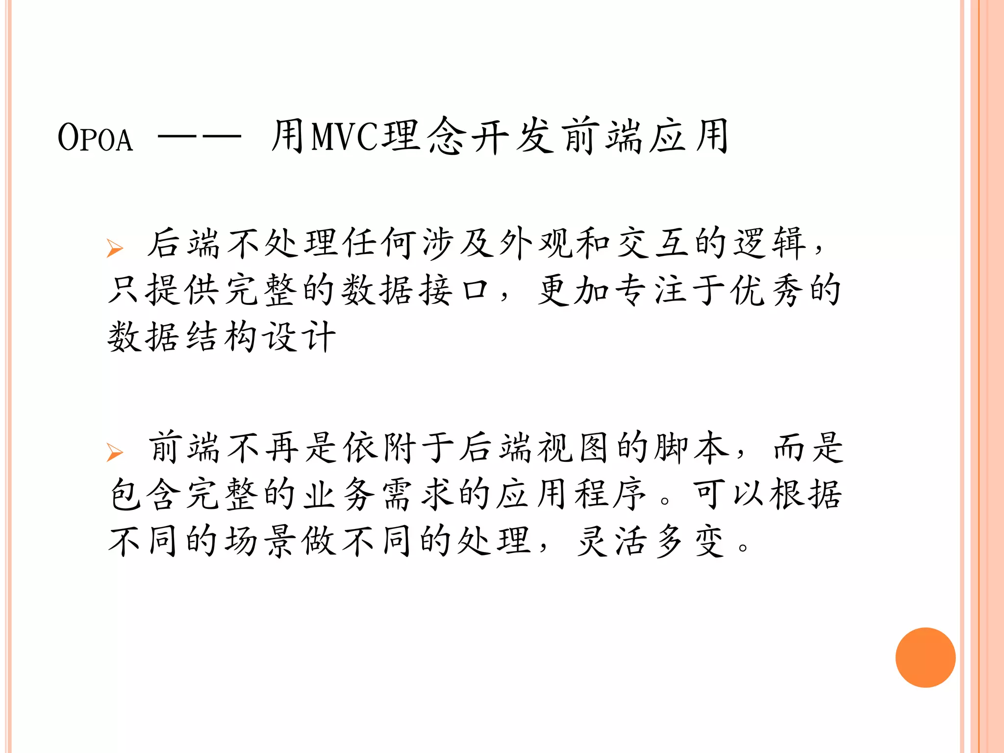 OPOA —— 用MVC理念开収前端应用

 后端不处理任何涉及外观和交互的逻辑，
 只提供完整的数据接口，更加专注于优秀的
 数据结构设计

 前端不再是依附于后端视图的脚本，而是
 包含完整的业务需求的应用程序。可以根据
 不同的场景做不同的处理，灵活多变。
 