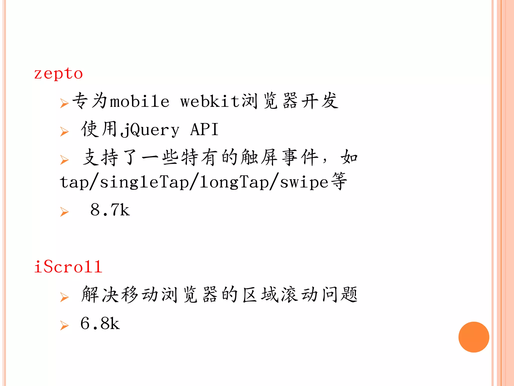zepto
   专为mobile webkit浏览器开収

    使用jQuery API

    支持了一些特有的触屏事件，如
   tap/singleTap/longTap/swipe等
    8.7k



iScroll
    解决移动浏览器的区域滚动问题

    6.8k
 