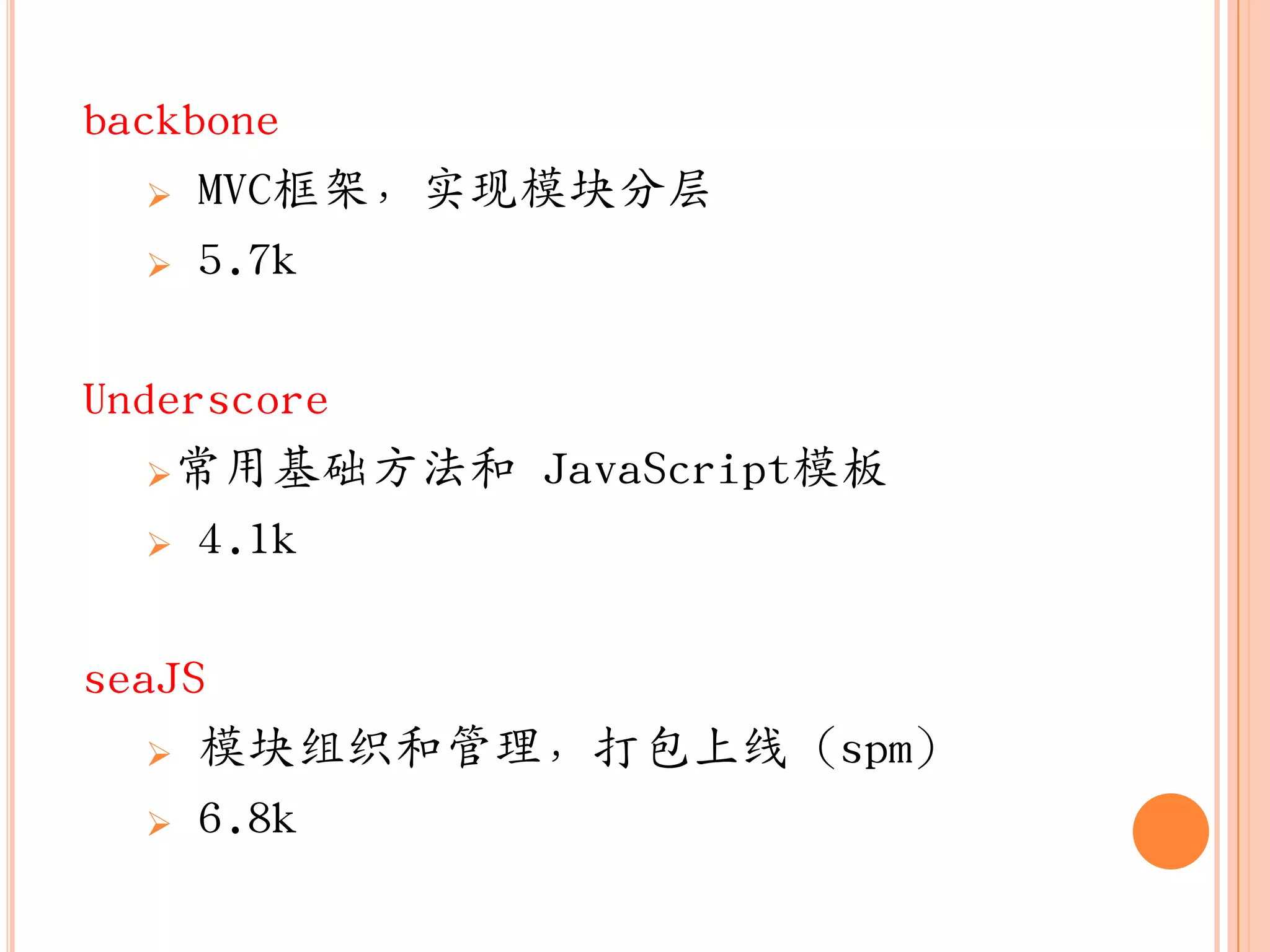 backbone
    MVC框架，实现模块分层

    5.7k



Underscore
   常用基础方法和 JavaScript模板

    4.1k



seaJS
    模块组织和管理，打包上线（spm）

    6.8k
 