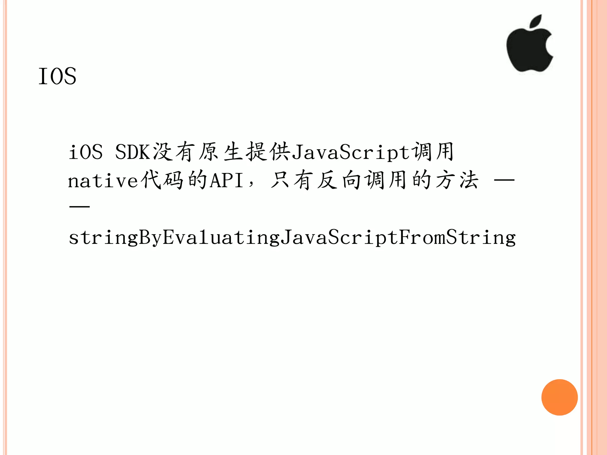 IOS

  iOS SDK没有原生提供JavaScript调用
  native代码的API，只有反向调用的方法 —
  —
  stringByEvaluatingJavaScriptFromString
 