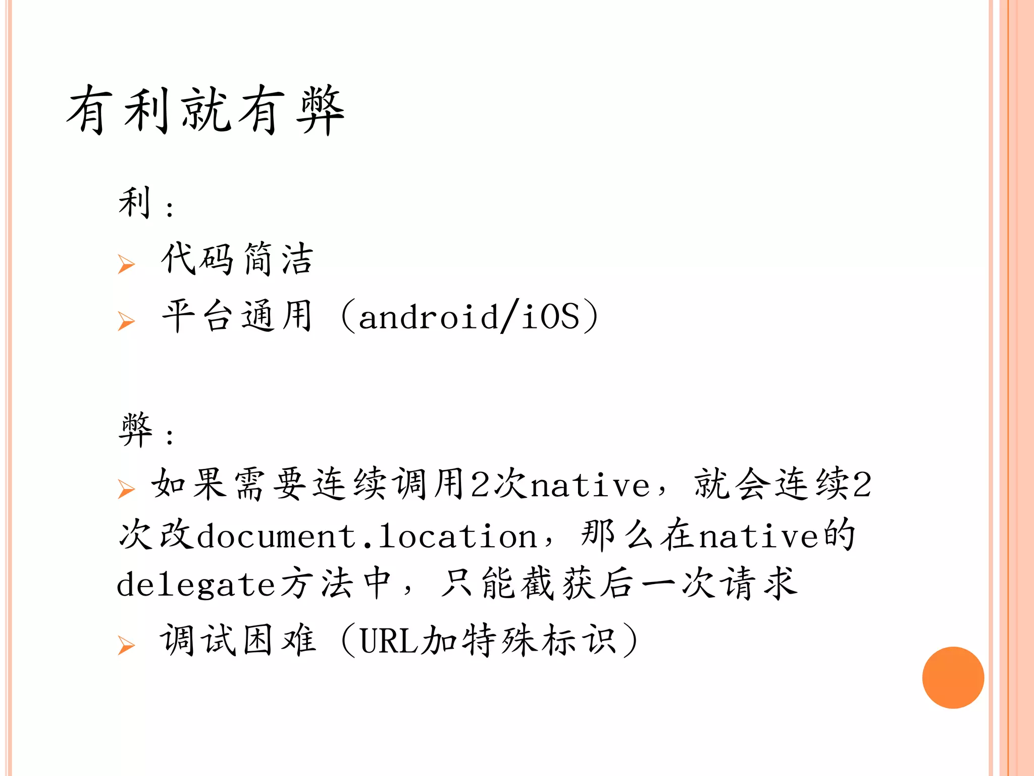 有利就有弊
利：
 代码简洁

 平台通用（android/iOS）



弊：
 如果需要连续调用2次native，就会连续2
次改document.location，那么在native的
delegate方法中，只能截获后一次请求
 调试困难（URL加特殊标识）
 