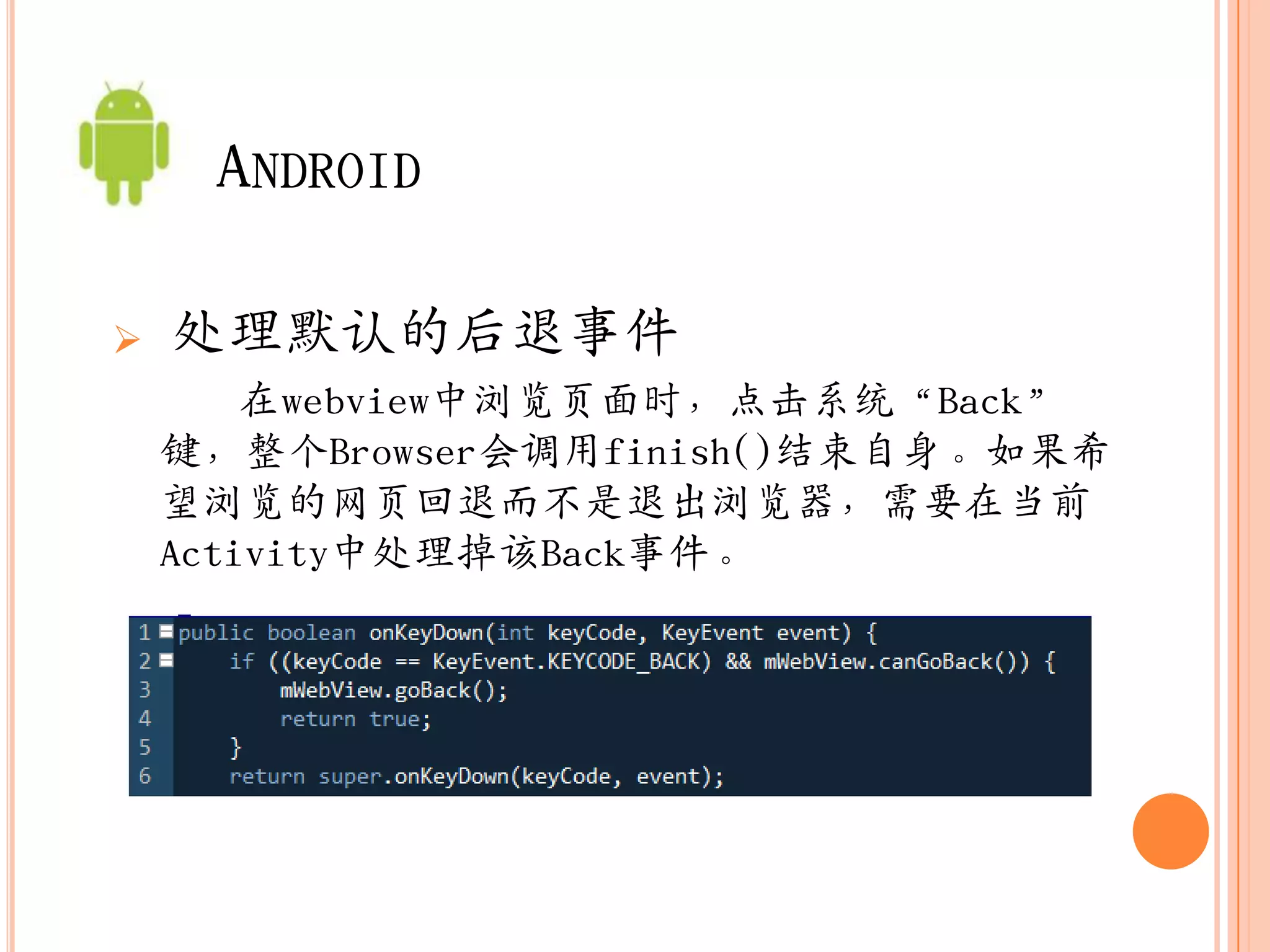 ANDROID

   处理默认的后退事件
        在webview中浏览页面时，点击系统“Back”
    键，整个Browser会调用finish()结束自身。如果希
    望浏览的网页回退而不是退出浏览器，需要在当前
    Activity中处理掉该Back事件。
 