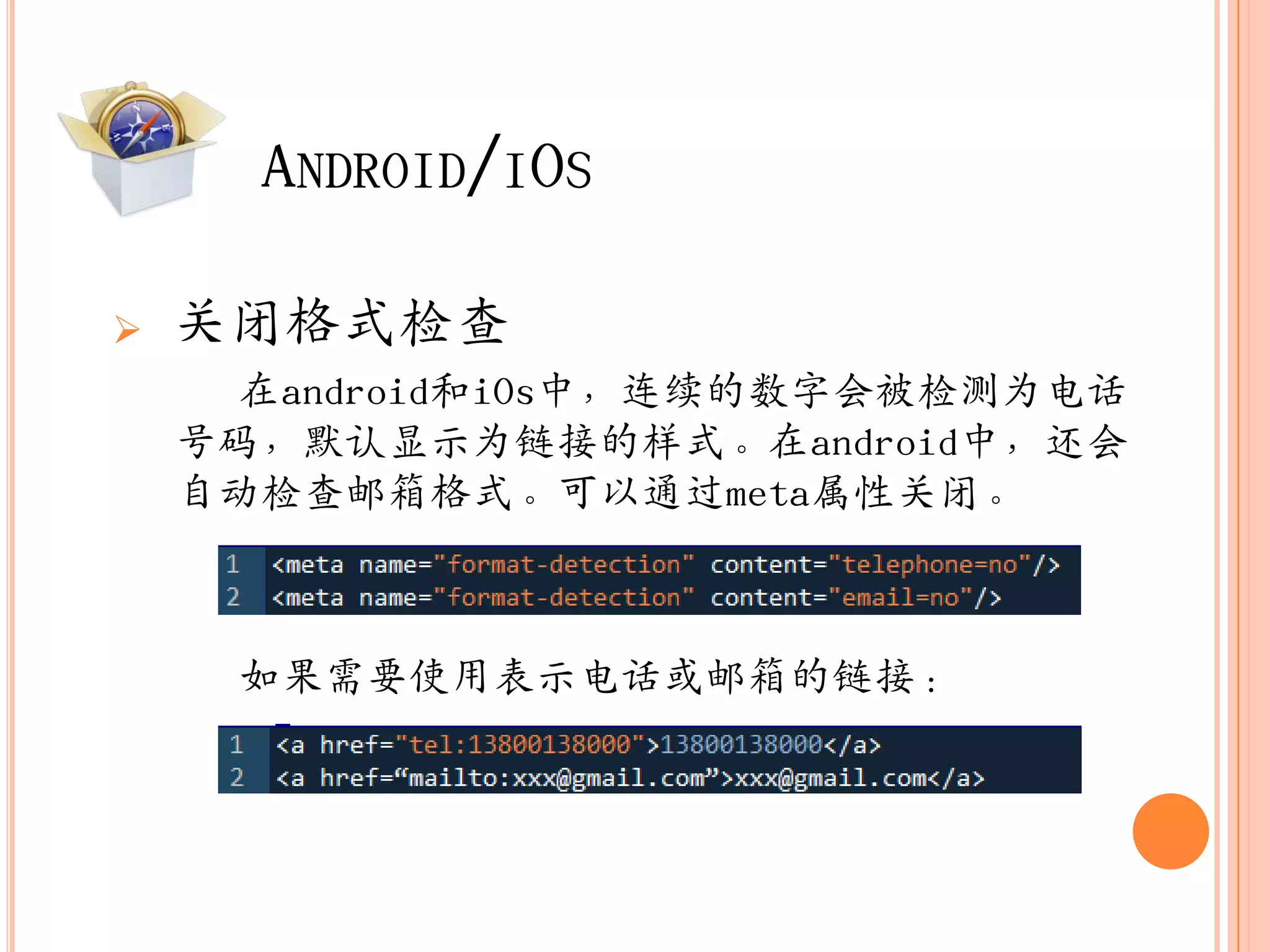 ANDROID/IOS

   关闭栺式检查
      在android和iOs中，连续的数字会被检测为电话
    号码，默认显示为链接的样式。在android中，还会
    自动检查邮箱栺式。可以通过meta属性关闭。



     如果需要使用表示电话或邮箱的链接：
 
