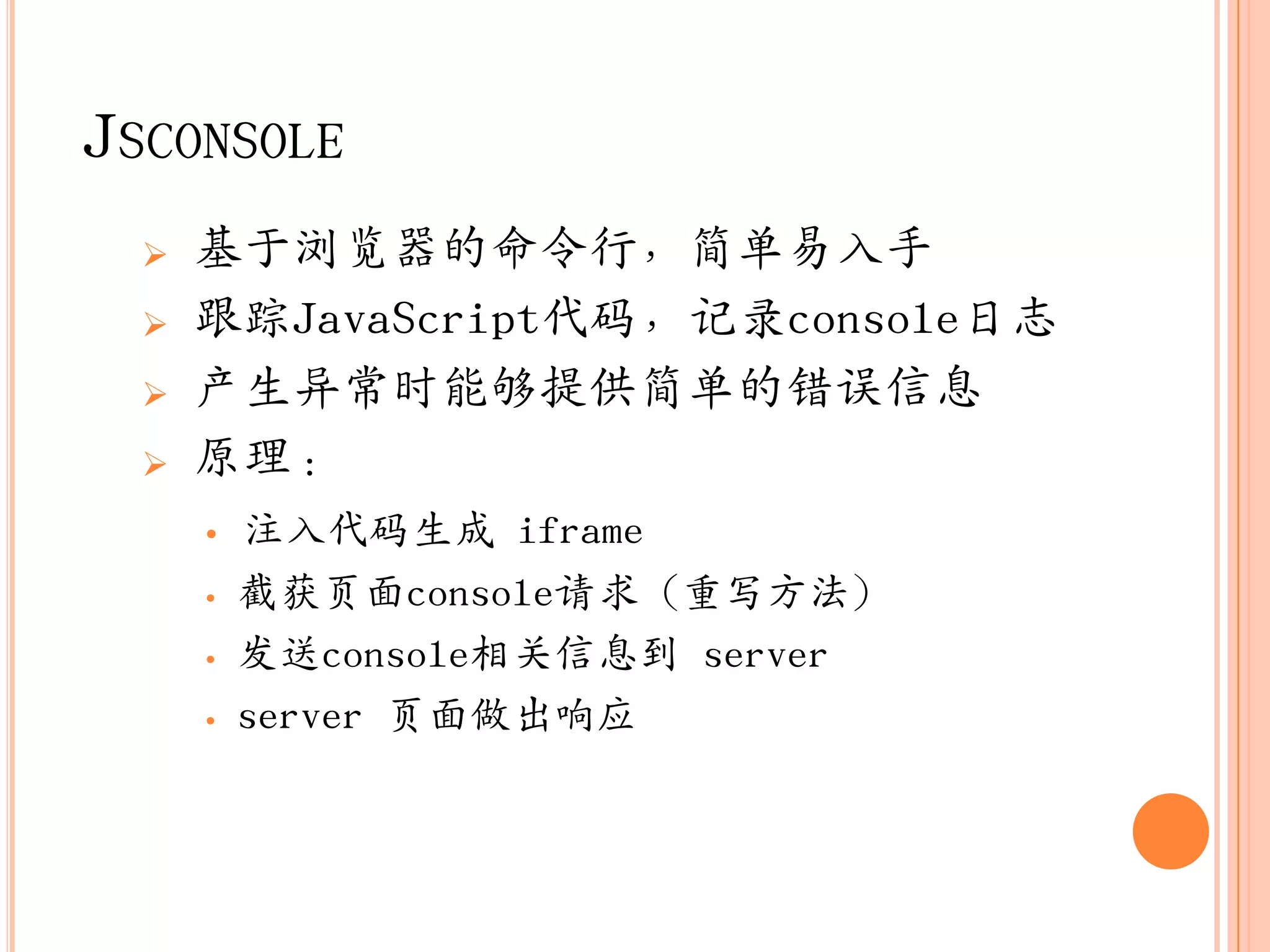 JSCONSOLE
     基于浏览器的命令行，简单易入手
     跟踪JavaScript代码，记录console日志
     产生异常时能够提供简单的错误信息
     原理：
      •   注入代码生成 iframe
      •   截获页面console请求（重写方法）
      •   収送console相关信息到 server
      •   server 页面做出响应
 