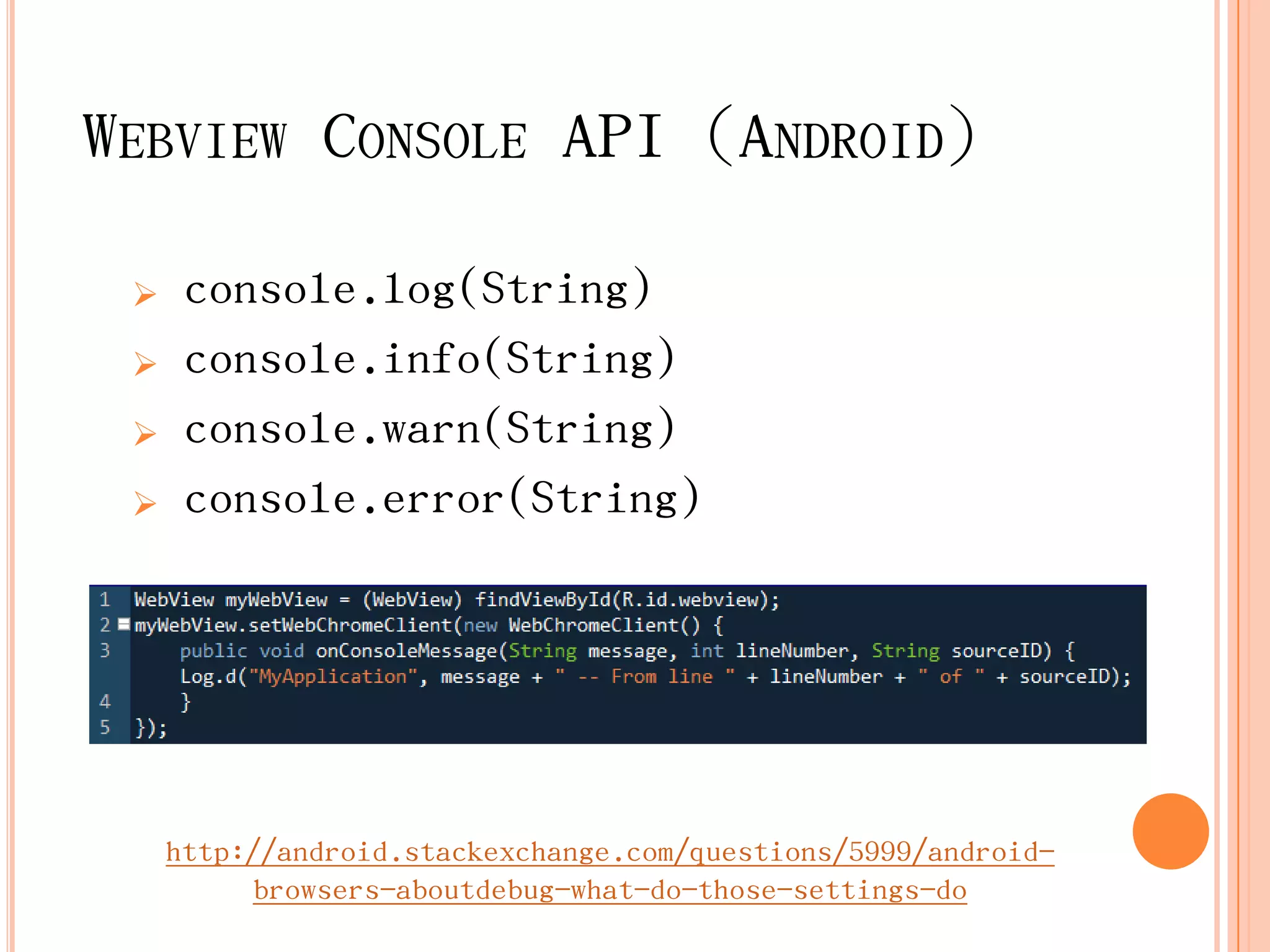 WEBVIEW CONSOLE API（ANDROID）

     console.log(String)
     console.info(String)
     console.warn(String)
     console.error(String)




     http://android.stackexchange.com/questions/5999/android-
          browsers-aboutdebug-what-do-those-settings-do
 