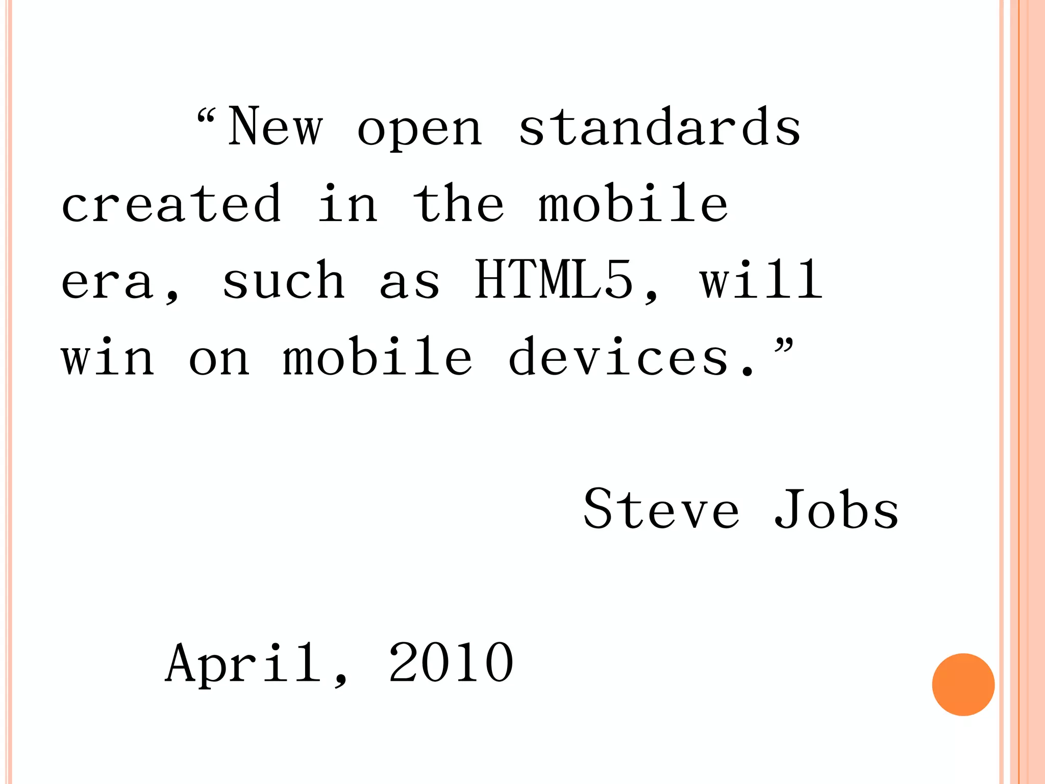 “New open standards
created in the mobile
era, such as HTML5, will
win on mobile devices.”

                 Steve Jobs

   April, 2010
 