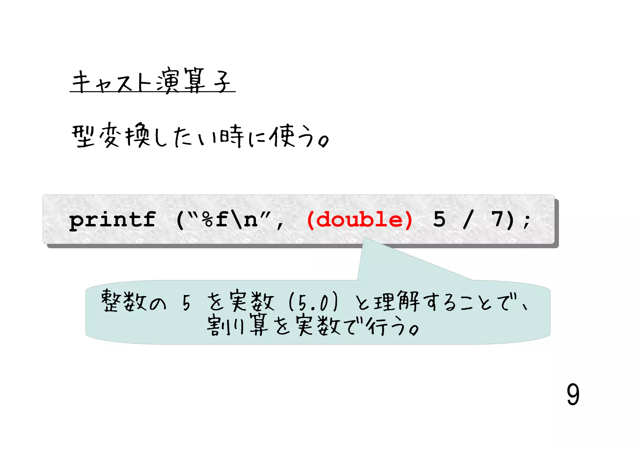 キャスト演算子

型変換したい時に使う。


printf (“%fn”, (double) 5 / 7);


 整数の 5 を実数 (5.0) と理解することで、
       割り算を実数で行う。

                                   9
 