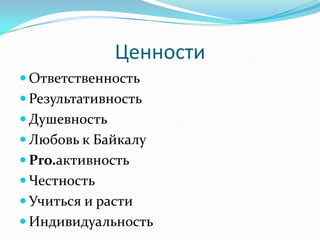 Ценности
 Ответственность
 Результативность
 Душевность
 Любовь к Байкалу
 Pro.активность
 Честность
 Учиться и расти
 Индивидуальность
 