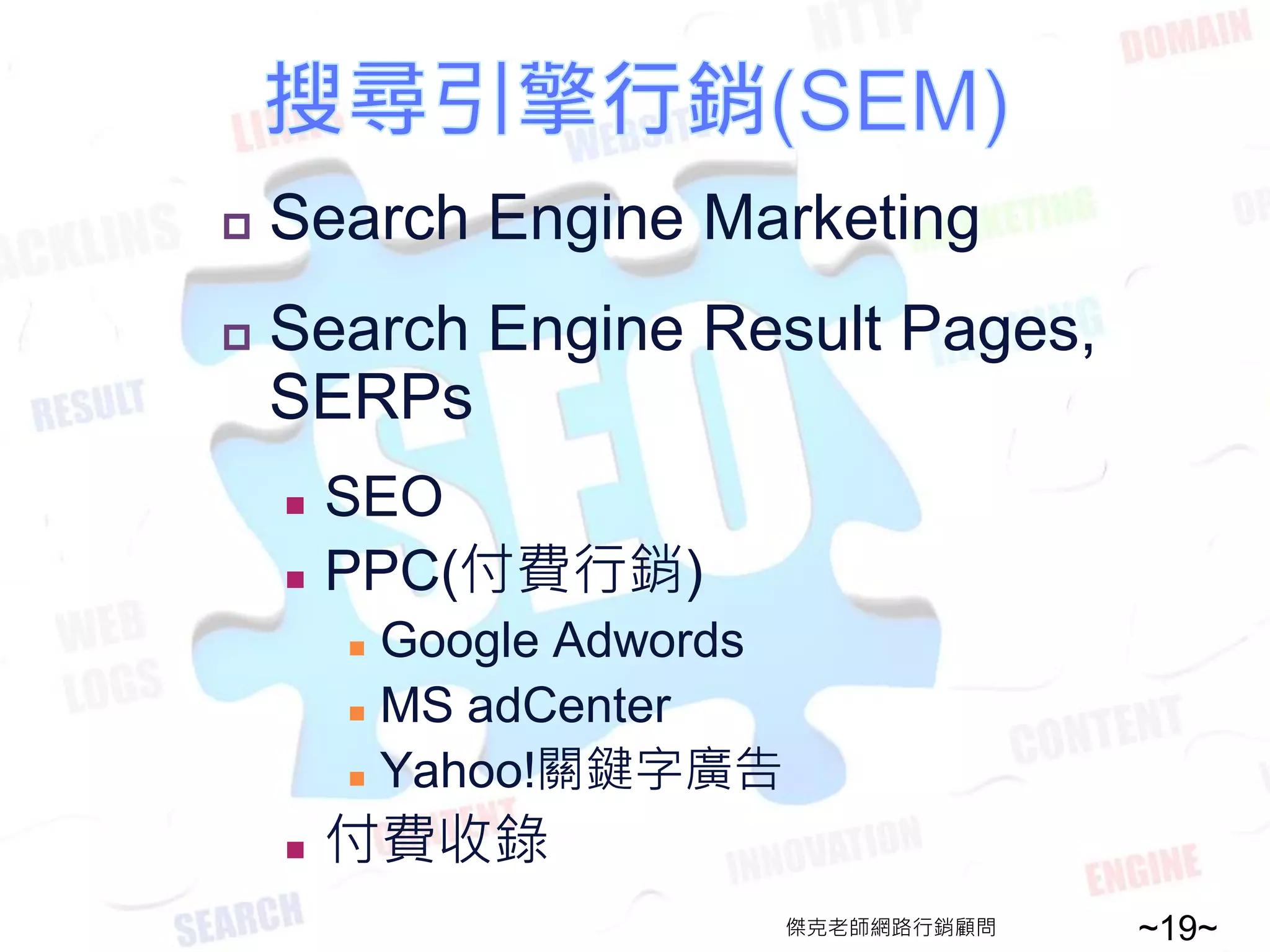    Search Engine Marketing
   Search Engine Result Pages,
    SERPs
       SEO
       PPC(付費行銷)
         Google Adwords
         MS adCenter

         Yahoo!關鍵字廣告


       付費收錄
                           傑克老師網路行銷顧問   ~19~
 