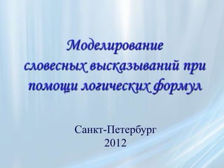 Моделирование
словесных высказываний при
 помощи логических формул

       Санкт-Петербург
            2012
 