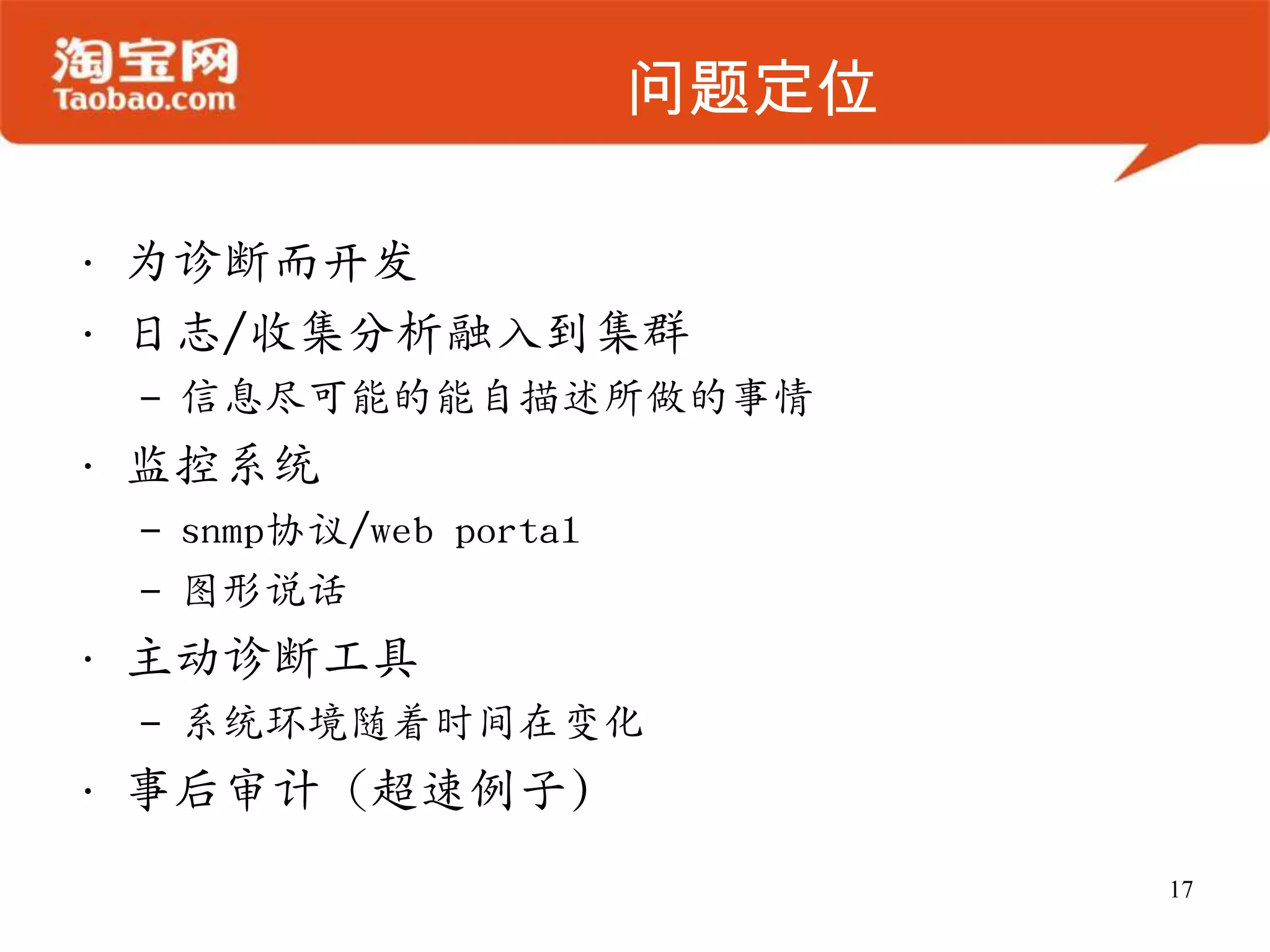 问题定位

• 为诊断而开发
• 日志/收集分析融入到集群
 – 信息尽可能的能自描述所做的事情
• 监控系统
 – snmp协议/web portal
 – 图形说话
• 主动诊断工具
 – 系统环境随着时间在变化
• 事后审计（超速例子)
                              17
 