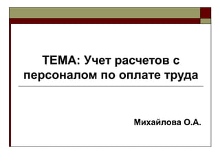 ТЕМА: Учет расчетов с
персоналом по оплате труда


                Михайлова О.А.
 