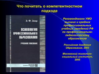 Что почитать о компетентностном
            подходе
                      Рекомендовано УМО
                       высших и средних
                      профессиональных
                     учебных заведений РФ
                     по профессионально-
                        педагогическому
                          образованию

                      Российская Академия
                       Образования, 2003

                     Московский психолого-
                     социальный институт,
                             2005
 