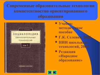 Современные образовательные технологии
   компетентностно ориентированного
             образования
                     Учебно-
                      методическое
                      пособие
                     Г.К. Селевко, 2006
                     НИИ школьных
                      технологий, 2006
                     Редакция
                      «Народное
                      образование»
 