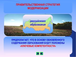 ПРАВИТЕЛЬСТВЕННАЯ СТРАТЕГИЯ
          МОДЕРНИЗАЦИИ



             российского
             образования




ПРЕДПОЛАГАЕТ, ЧТО В ОСНОВУ ОБНОВЛЕННОГО
СОДЕРЖАНИЯ ОБРАЗОВАНИЯ БУДУТ ПОЛОЖЕНЫ
      «КЛЮЧЕВЫЕ КОМПЕТЕНТНОСТИ»
 