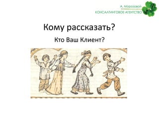 Кому рассказать?
Кто Ваш Клиент?