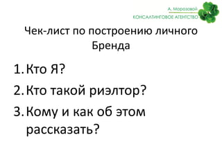 Чек-лист по построению личного
Бренда
1.Кто Я?
2.Кто такой риэлтор?
3.Кому и как об этом
рассказать?