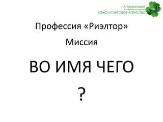 Профессия «Риэлтор»
Миссия
ВО ИМЯ ЧЕГО
?