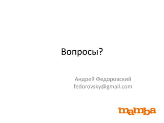 Вопросы?

   Андрей Федоровский
  fedorovsky@gmail.com
 