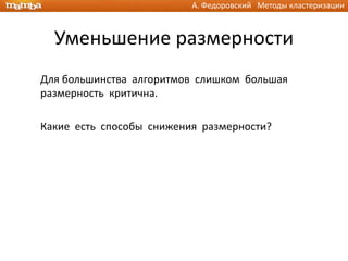 А. Федоровский Методы кластеризации



  Уменьшение размерности
Для большинства алгоритмов слишком большая
размерность критична.

Какие есть способы снижения размерности?
 