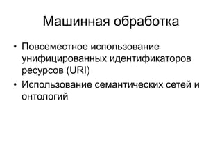 Машинная обработка
• Повсеместное использование
  унифицированных идентификаторов
  ресурсов (URI)
• Использование семантических сетей и
  онтологий
 