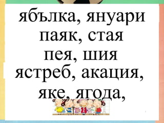 ябълка, януари
   паяк, стая
    пея, шия
ястреб, акация,
   яке, ягода,
          Гюлназ Солакова, ОУ "Христо
          Смирненски" гр. Кубрат
 