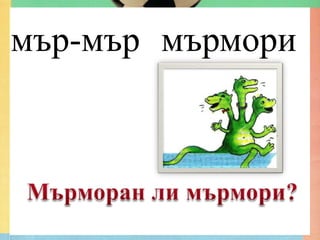 мър-мър мърмори
 