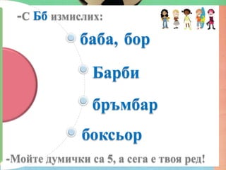 -С   Бб измислих:
               баба, бор
                  Барби
                  бръмбар
                боксьор
-Мойте   думички са 5, а сега е твоя ред!
 
