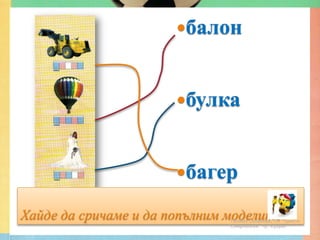 балон



                       булка



                       багер

Хайде да сричаме и да попълним моделите.
                               Гюлназ Солакова, ОУ "Христо
                               Смирненски" гр. Кубрат
 