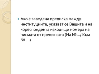    Ако е заведена преписка между
    институциите, указват се Вашите и на
    кореспондента изходящи номера на
    писмата от преписката (На №…/ Към
    №… )
 