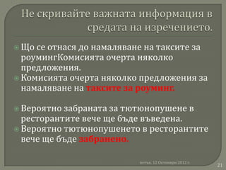  Що се отнася до намаляване на таксите за
  роумингКомисията очерта няколко
  предложения.
 Комисията очерта няколко предложения за
  намаляване на таксите за роуминг.

 Вероятно забраната за тютюнопушене в
  ресторантите вече ще бъде въведена.
 Вероятно тютюнопушенето в ресторантите
  вече ще бъде забранено.

                           петък, 12 Октомври 2012 г.
                                                        21
 