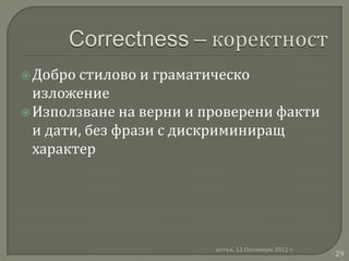  Добро стилово и граматическо
  изложение
 Използване на верни и проверени факти
  и дати, без фрази с дискриминиращ
  характер




                         петък, 12 Октомври 2012 г.
                                                      29
 