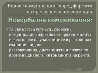  тясъпътства устната , словесна
 комуникация, изразява се чрез мимиките
 и жестовете на участниците в разговора ;
 външния вид на
 разговарящия, дистанцията и позата по
 време на диалога, интонацията на речта.


                          петък, 12 Октомври 2012 г.
                                                       6
 