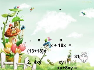 -



 .   x          x
           x + 18x =
(13+18)x
                   = 31x
2. 4xy        xy
             xy+8xy =
 