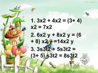 1. 3x2 + 4x2 = (3+ 4)
x2 = 7x2
2. 6x2 y + 8x2 y = (6
+ 8) x2 y =14x2 y
3. 3s3t2 + 5s3t2 =
(3+ 5) s3t2 = 8s3t2
 