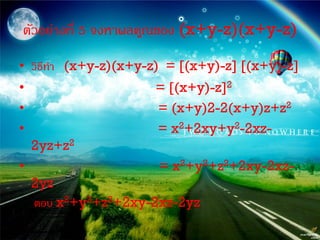 ตัวอย่างที่ 5 จงหาผลคูณของ (x+y-z)(x+y-z)

• วิธีทา (x+y-z)(x+y-z) = [(x+y)-z] [(x+y)-z]
•                    = [(x+y)-z]2
•                    = (x+y)2-2(x+y)z+z2
•                    = x2+2xy+y2-2xz-
    2yz+z2
•                     = x2+y2+z2+2xy-2xz-
    2yz
    ตอบ x2+y2+z2+2xy-2xz-2yz
 